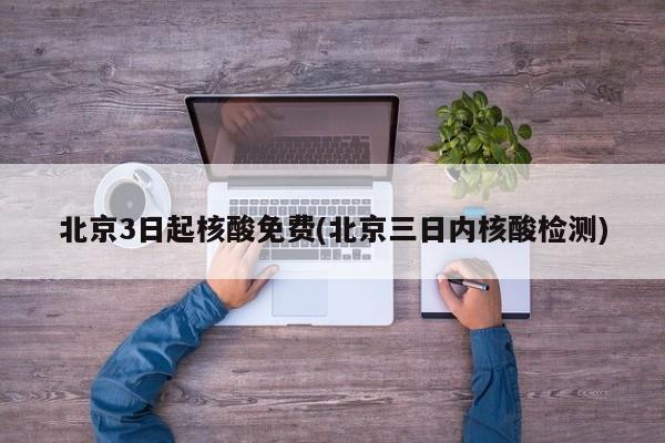 北京3日起核酸免费(北京三日内核酸检测)