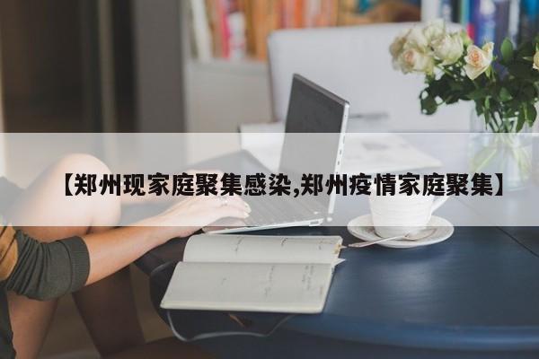 【郑州现家庭聚集感染,郑州疫情家庭聚集】
