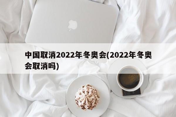 中国取消2022年冬奥会(2022年冬奥会取消吗)