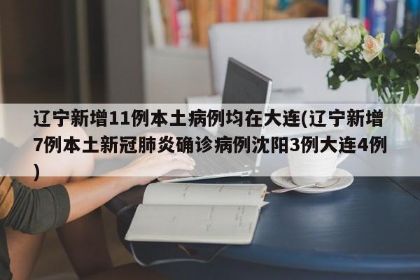 辽宁新增11例本土病例均在大连(辽宁新增7例本土新冠肺炎确诊病例沈阳3例大连4例)
