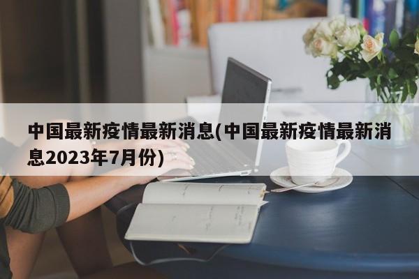 中国最新疫情最新消息(中国最新疫情最新消息2023年7月份)