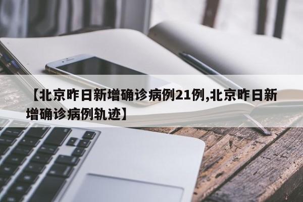【北京昨日新增确诊病例21例,北京昨日新增确诊病例轨迹】