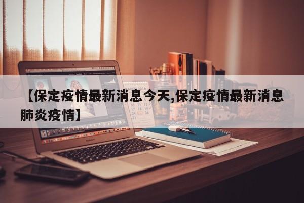 【保定疫情最新消息今天,保定疫情最新消息肺炎疫情】