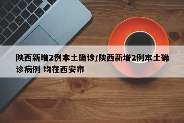 陕西新增2例本土确诊/陕西新增2例本土确诊病例 均在西安市