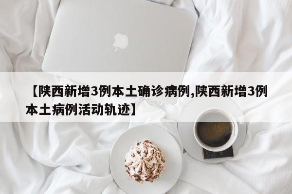 【陕西新增3例本土确诊病例,陕西新增3例本土病例活动轨迹】