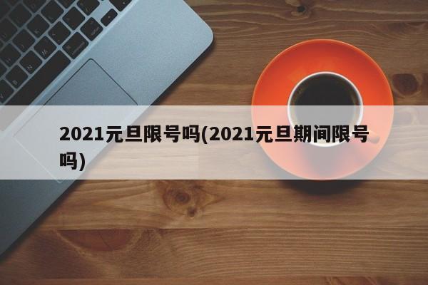 2021元旦限号吗(2021元旦期间限号吗)