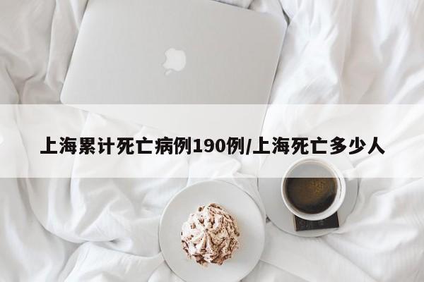 上海累计死亡病例190例/上海死亡多少人