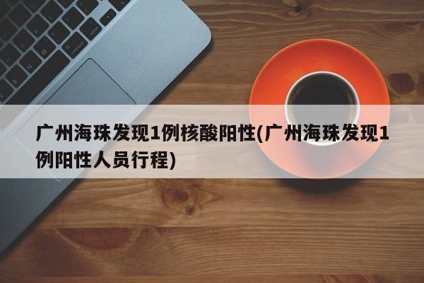 广州海珠发现1例核酸阳性(广州海珠发现1例阳性人员行程)