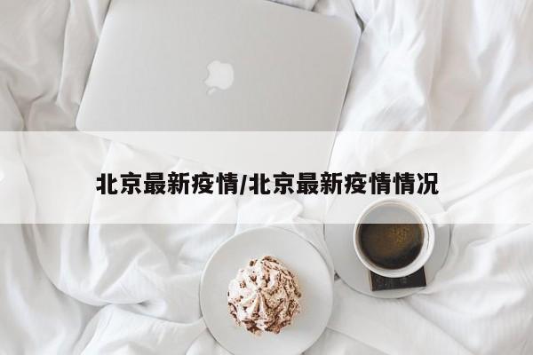 北京最新疫情/北京最新疫情情况