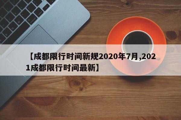 【成都限行时间新规2020年7月,2021成都限行时间最新】