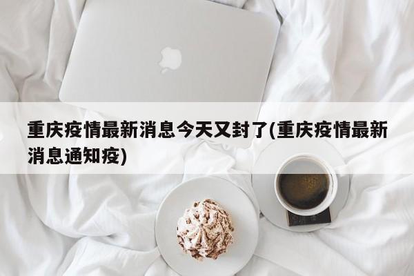 重庆疫情最新消息今天又封了(重庆疫情最新消息通知疫)