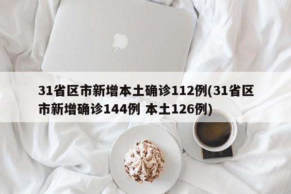 31省区市新增本土确诊112例(31省区市新增确诊144例 本土126例)
