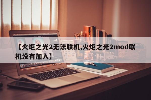【火炬之光2无法联机,火炬之光2mod联机没有加入】