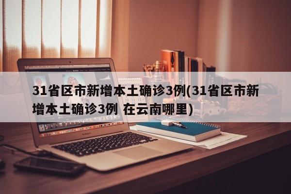 31省区市新增本土确诊3例(31省区市新增本土确诊3例 在云南哪里)