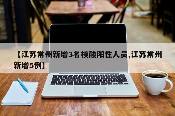 【江苏常州新增3名核酸阳性人员,江苏常州新增5例】