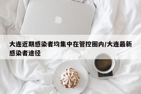 大连近期感染者均集中在管控圈内/大连最新感染者途径