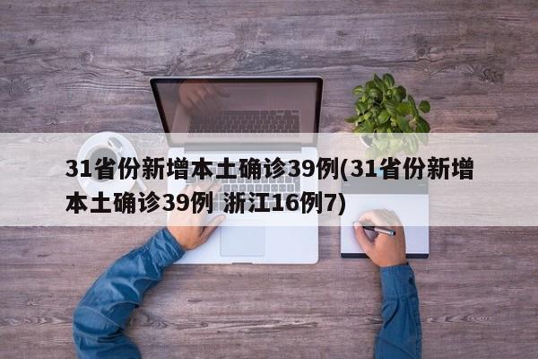 31省份新增本土确诊39例(31省份新增本土确诊39例 浙江16例7)
