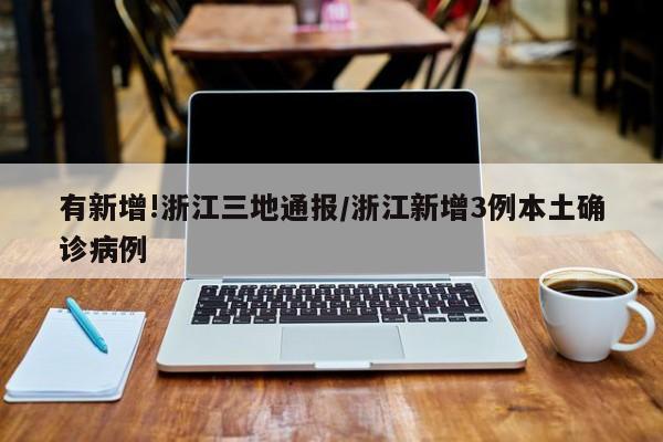 有新增!浙江三地通报/浙江新增3例本土确诊病例