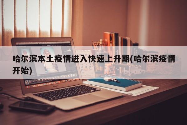 哈尔滨本土疫情进入快速上升期(哈尔滨疫情开始)
