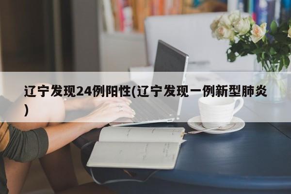 辽宁发现24例阳性(辽宁发现一例新型肺炎)