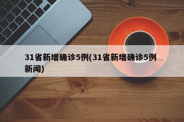 31省新增确诊5例(31省新增确诊5例 新闻)