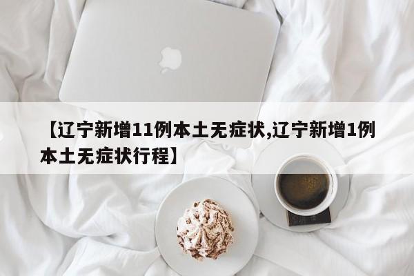 【辽宁新增11例本土无症状,辽宁新增1例本土无症状行程】