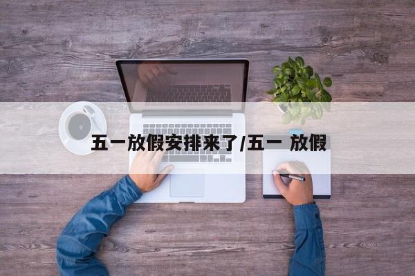 五一放假安排来了/五一 放假