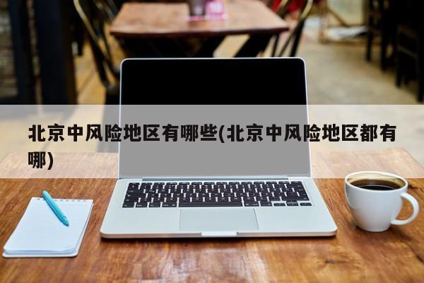 北京中风险地区有哪些(北京中风险地区都有哪)