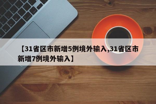 【31省区市新增5例境外输入,31省区市新增7例境外输入】