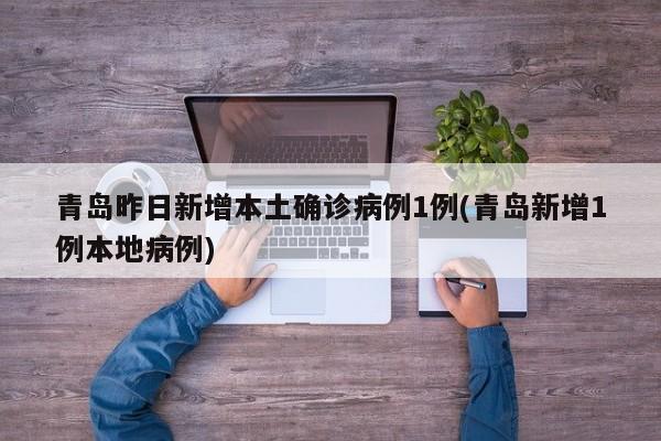 青岛昨日新增本土确诊病例1例(青岛新增1例本地病例)