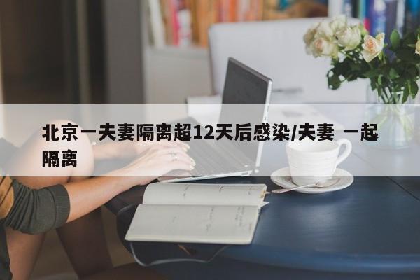 北京一夫妻隔离超12天后感染/夫妻 一起隔离