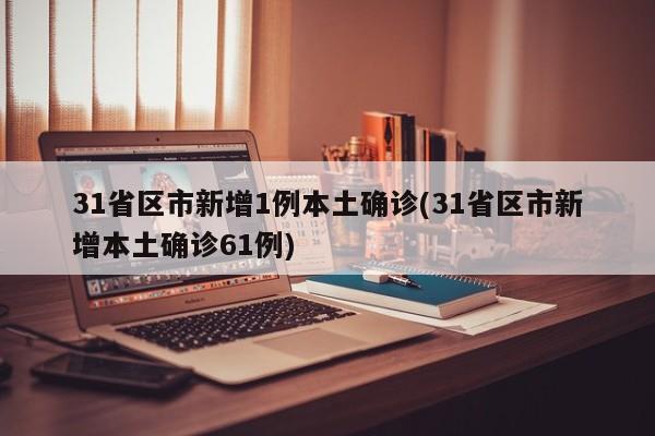 31省区市新增1例本土确诊(31省区市新增本土确诊61例)