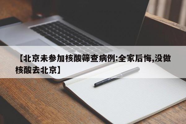 【北京未参加核酸筛查病例:全家后悔,没做核酸去北京】