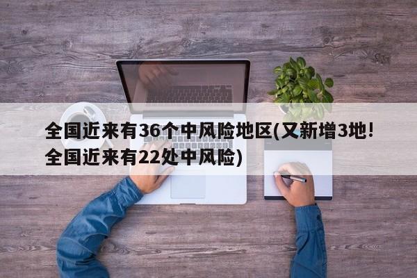 全国近来有36个中风险地区(又新增3地!全国近来有22处中风险)