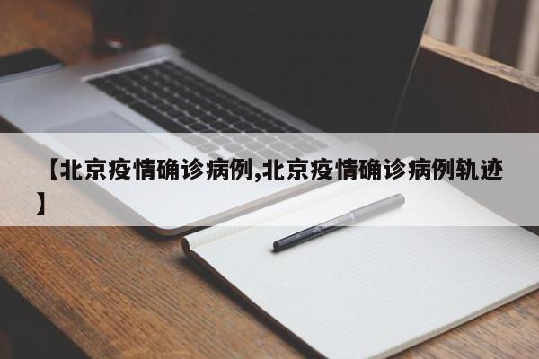 【北京疫情确诊病例,北京疫情确诊病例轨迹】