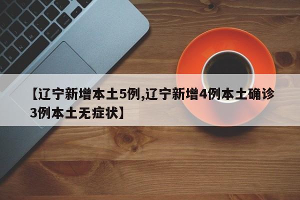 【辽宁新增本土5例,辽宁新增4例本土确诊 3例本土无症状】