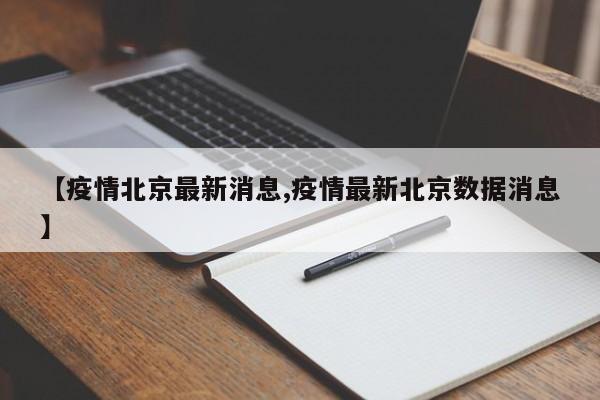 【疫情北京最新消息,疫情最新北京数据消息】