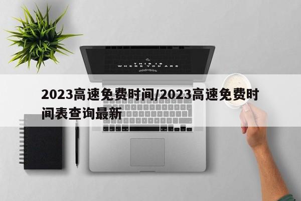2023高速免费时间/2023高速免费时间表查询最新