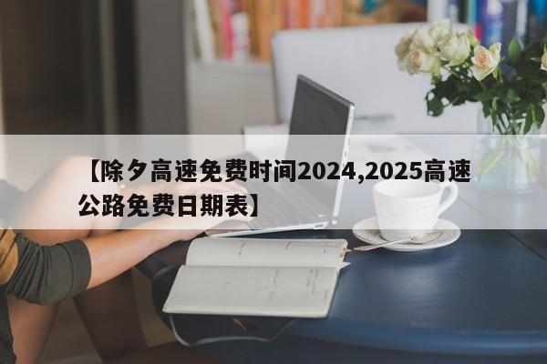 【除夕高速免费时间2024,2025高速公路免费日期表】