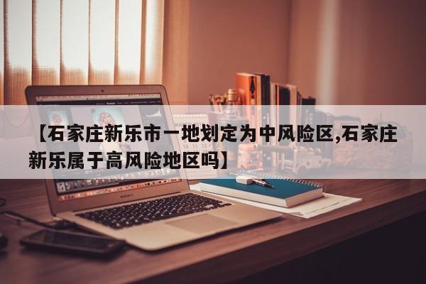 【石家庄新乐市一地划定为中风险区,石家庄新乐属于高风险地区吗】