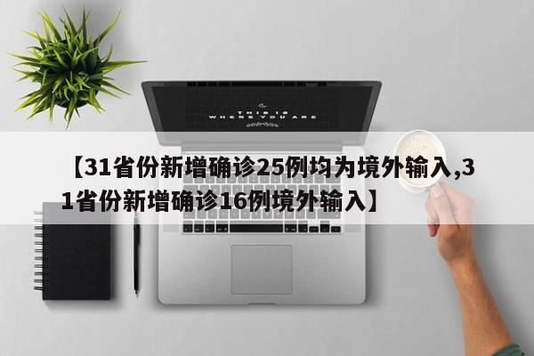 【31省份新增确诊25例均为境外输入,31省份新增确诊16例境外输入】