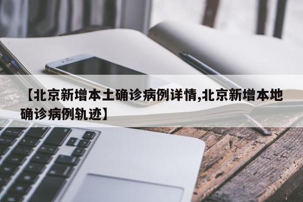 【北京新增本土确诊病例详情,北京新增本地确诊病例轨迹】
