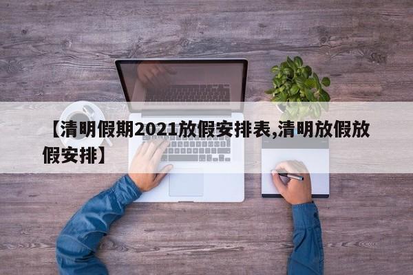 【清明假期2021放假安排表,清明放假放假安排】