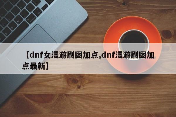 【dnf女漫游刷图加点,dnf漫游刷图加点最新】