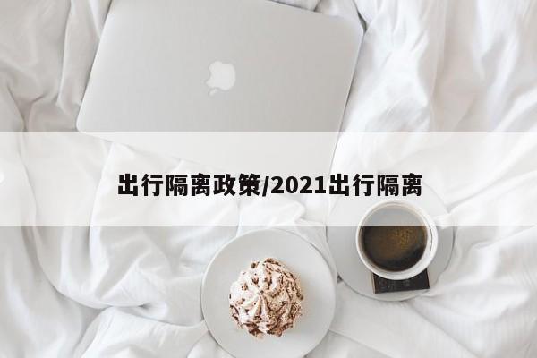 出行隔离政策/2021出行隔离