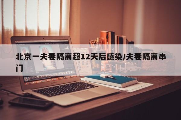 北京一夫妻隔离超12天后感染/夫妻隔离串门