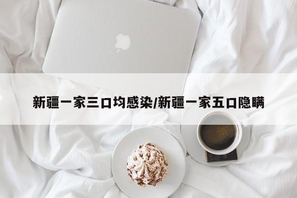 新疆一家三口均感染/新疆一家五口隐瞒