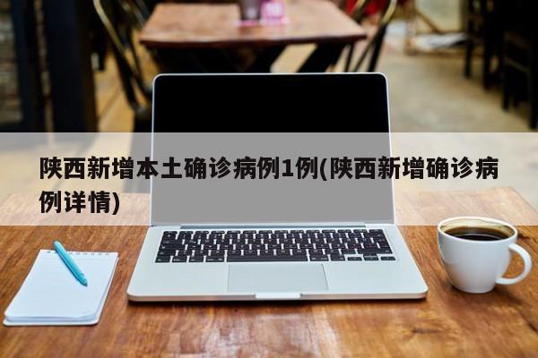 陕西新增本土确诊病例1例(陕西新增确诊病例详情)