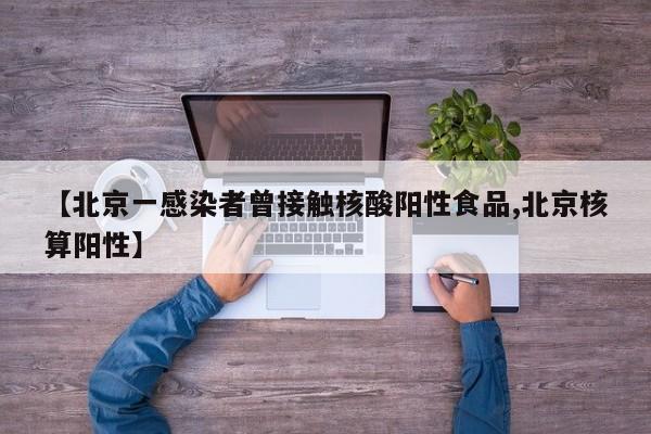 【北京一感染者曾接触核酸阳性食品,北京核算阳性】