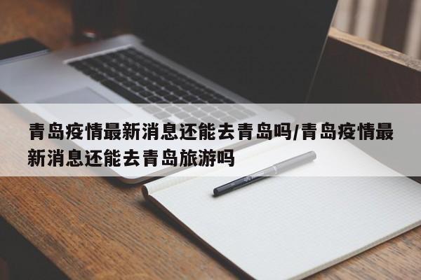 青岛疫情最新消息还能去青岛吗/青岛疫情最新消息还能去青岛旅游吗